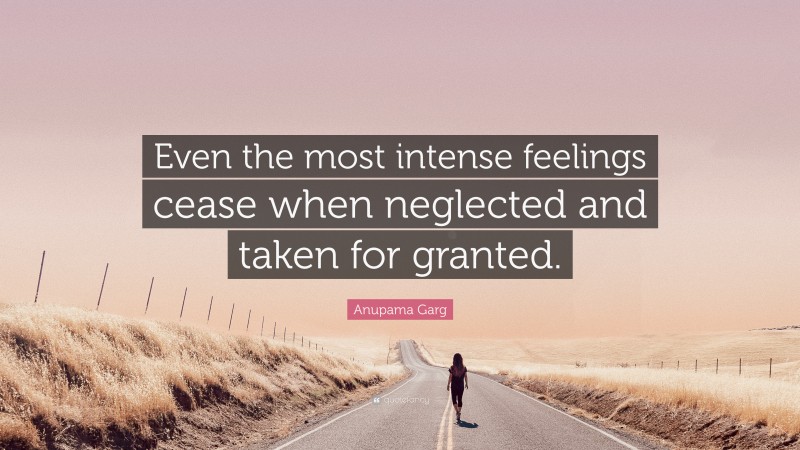 Anupama Garg Quote: “Even the most intense feelings cease when neglected and taken for granted.”