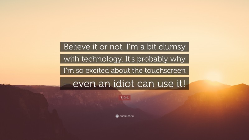 Björk Quote: “Believe it or not, I’m a bit clumsy with technology. It’s probably why I’m so excited about the touchscreen – even an idiot can use it!”