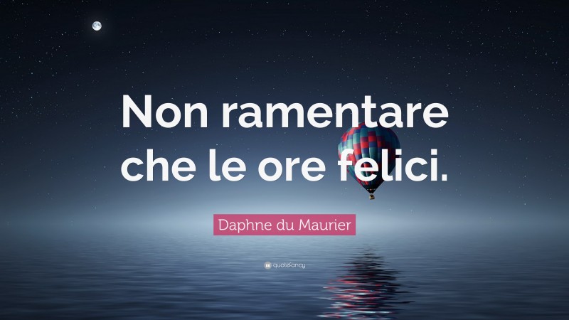 Daphne du Maurier Quote: “Non ramentare che le ore felici.”
