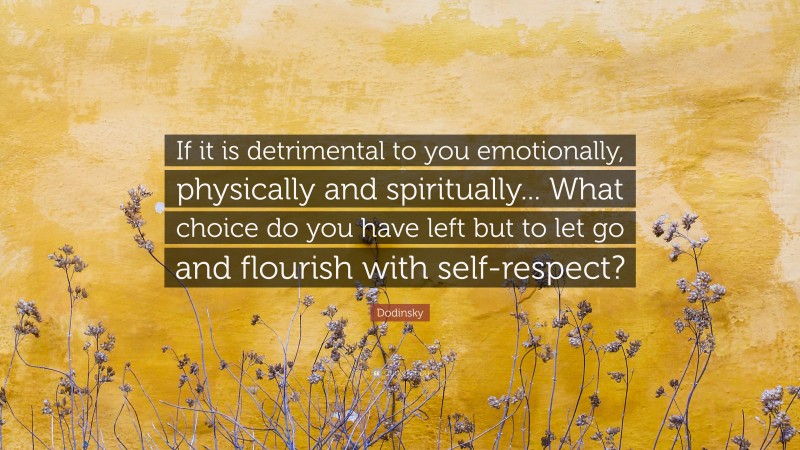 Dodinsky Quote: “If it is detrimental to you emotionally, physically and spiritually... What choice do you have left but to let go and flourish with self-respect?”