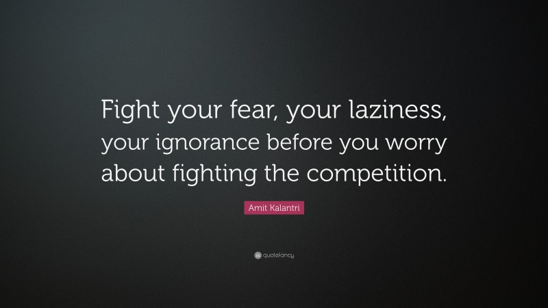 Amit Kalantri Quote: “Fight your fear, your laziness, your ignorance before you worry about fighting the competition.”