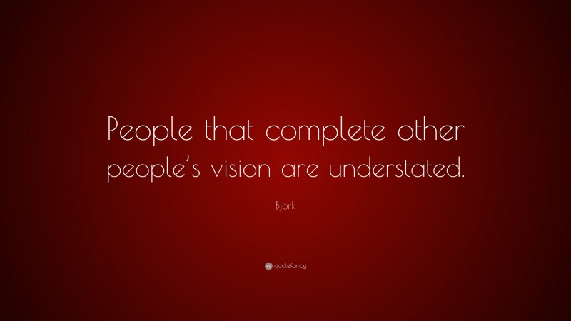 Björk Quote: “People that complete other people’s vision are understated.”