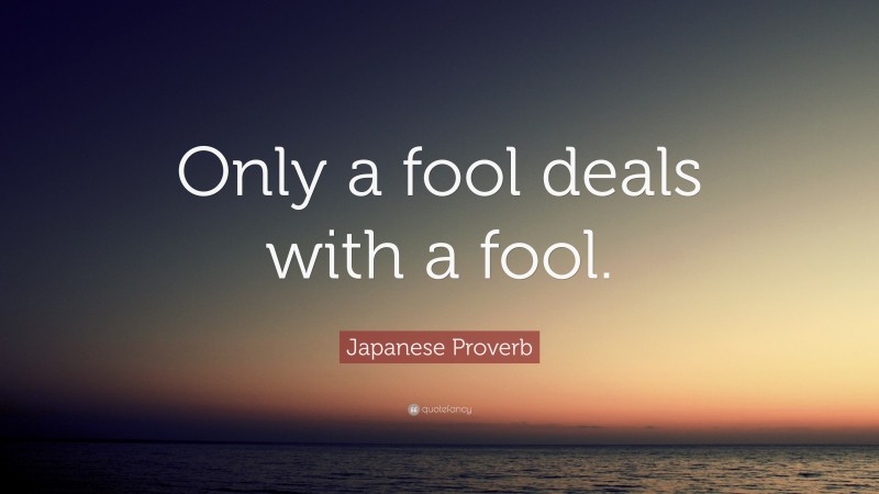 Japanese Proverb Quote: “Only a fool deals with a fool.”