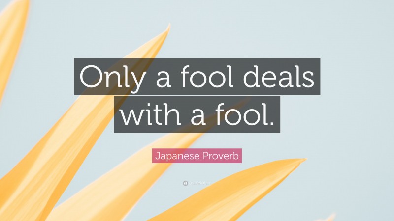 Japanese Proverb Quote: “Only a fool deals with a fool.”