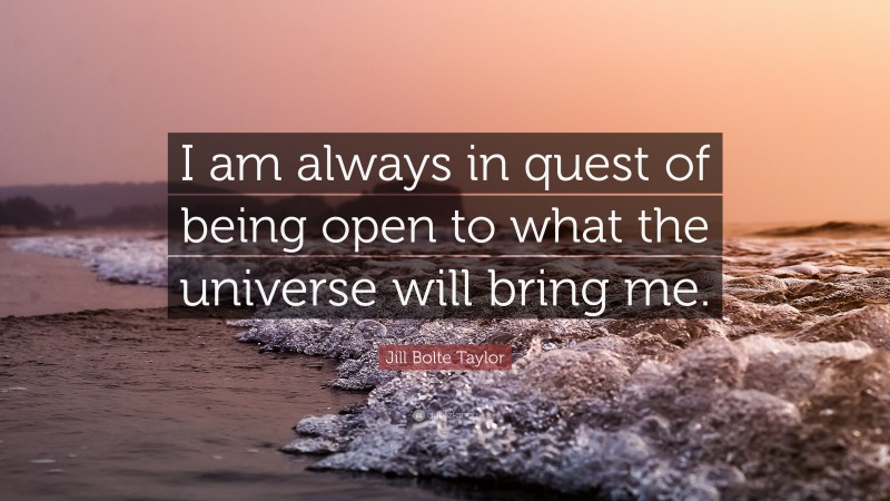 Jill Bolte Taylor Quote: “I am always in quest of being open to what the universe will bring me.”