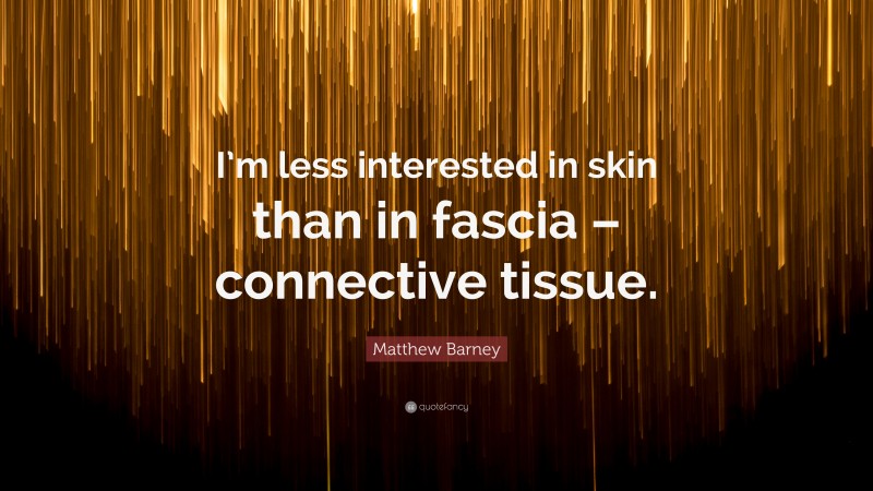 Matthew Barney Quote: “I’m less interested in skin than in fascia – connective tissue.”