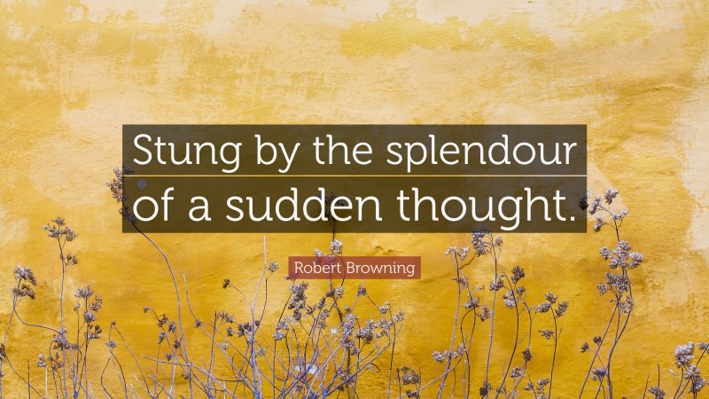 Robert Browning Quote: “Stung by the splendour of a sudden thought.”