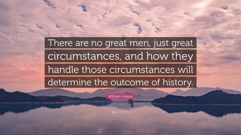 William Halsey Quote: “There are no great men, just great circumstances, and how they handle those circumstances will determine the outcome of history.”