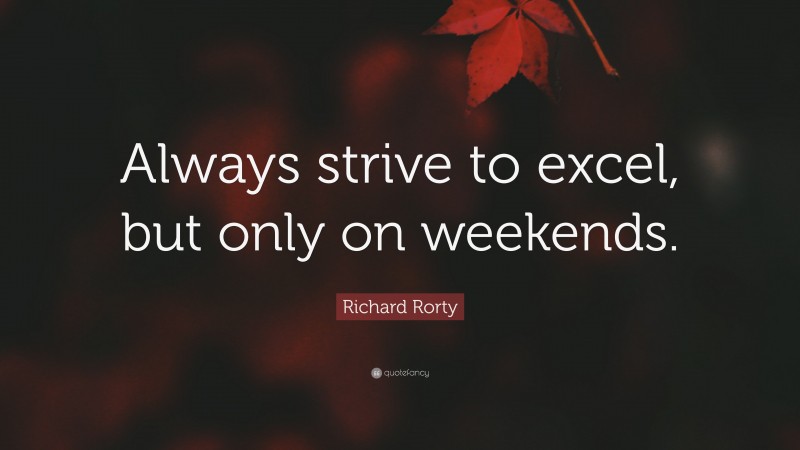 Richard Rorty Quote: “Always strive to excel, but only on weekends.”