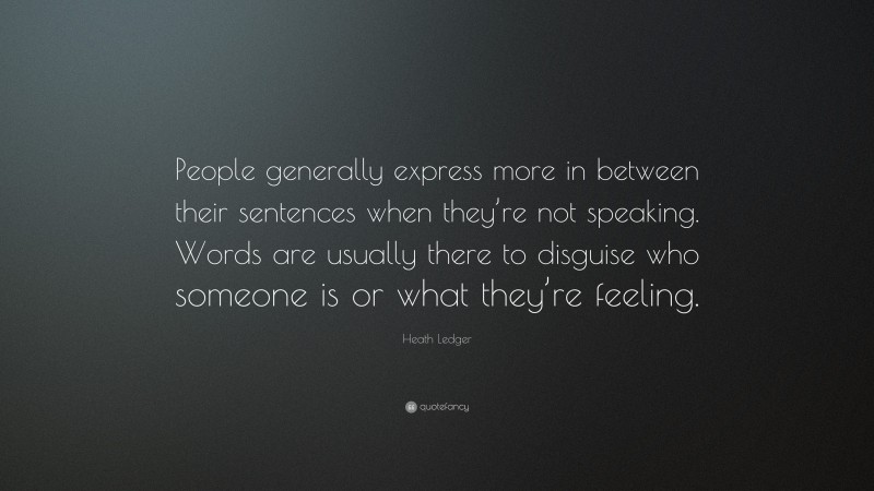 Heath Ledger Quote: “People generally express more in between their sentences when they’re not speaking. Words are usually there to disguise who someone is or what they’re feeling.”
