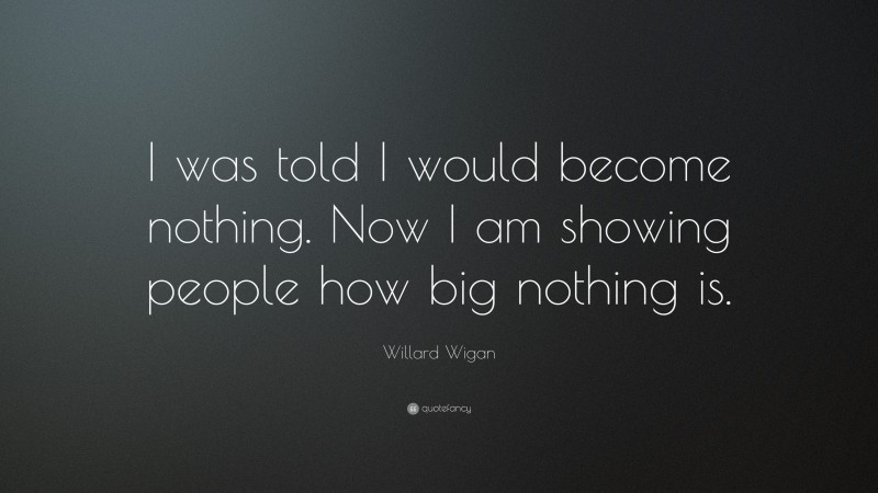 Willard Wigan Quote: “I was told I would become nothing. Now I am showing people how big nothing is.”