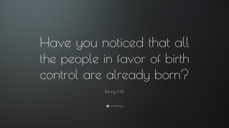 Benny Hill Quote: “Have you noticed that all the people in favor of birth control are already born?”