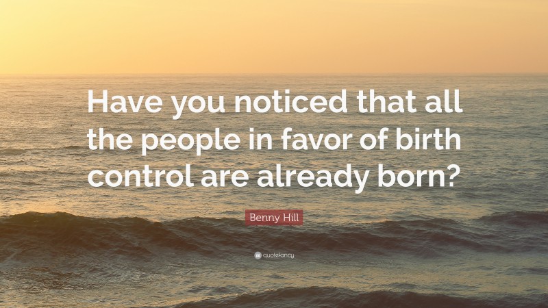 Benny Hill Quote: “Have you noticed that all the people in favor of birth control are already born?”