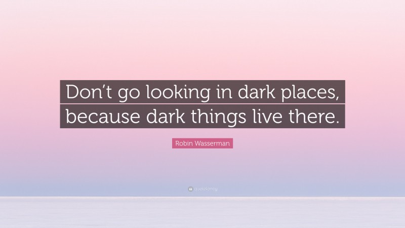 Robin Wasserman Quote: “Don’t go looking in dark places, because dark things live there.”