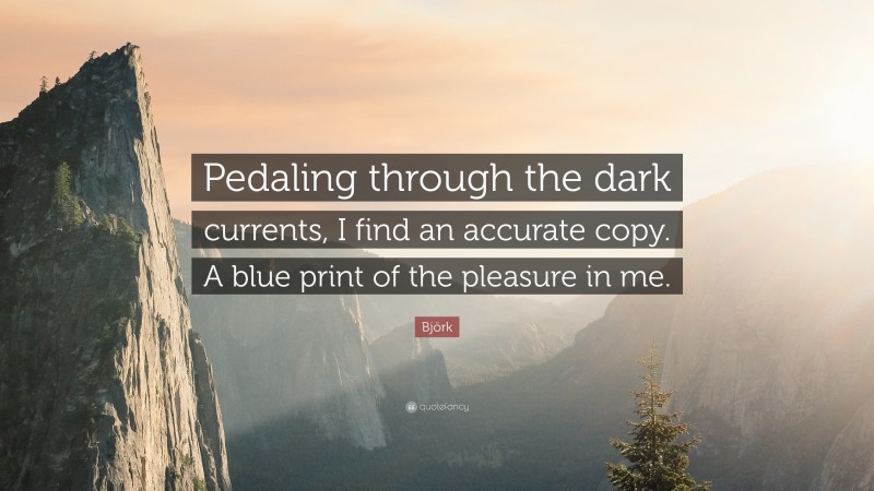 Björk Quote: “Pedaling through the dark currents, I find an accurate copy. A blue print of the pleasure in me.”
