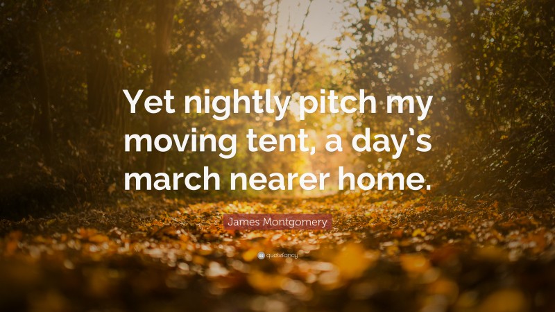 James Montgomery Quote: “Yet nightly pitch my moving tent, a day’s march nearer home.”
