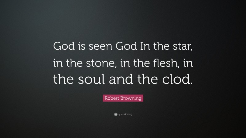 Robert Browning Quote: “God is seen God In the star, in the stone, in the flesh, in the soul and the clod.”