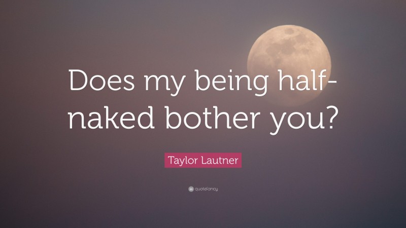 Taylor Lautner Quote: “Does my being half-naked bother you?”