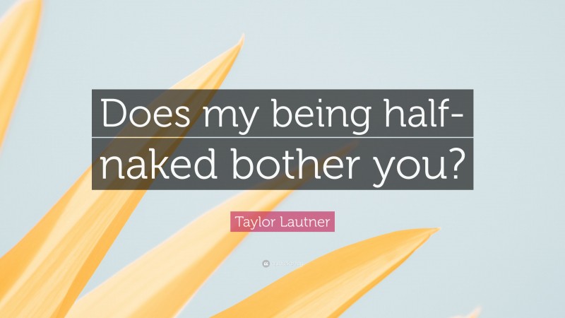 Taylor Lautner Quote: “Does my being half-naked bother you?”