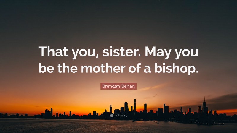 Brendan Behan Quote: “That you, sister. May you be the mother of a bishop.”