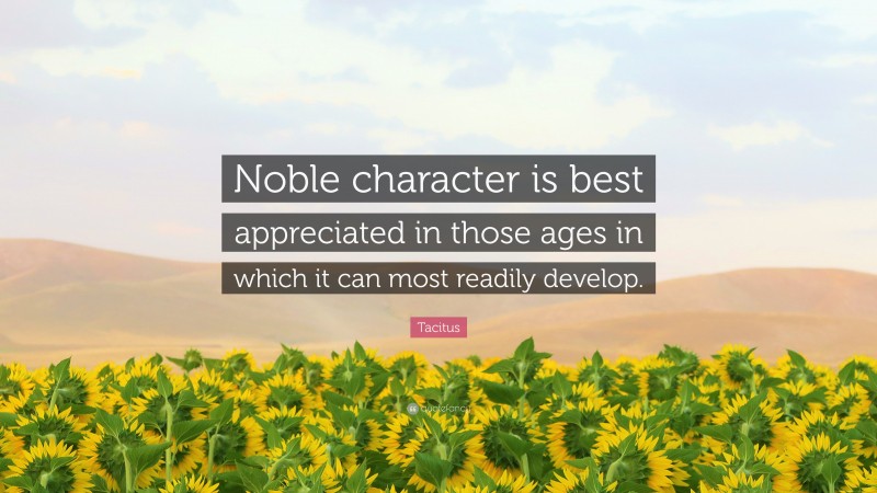Tacitus Quote: “Noble character is best appreciated in those ages in which it can most readily develop.”