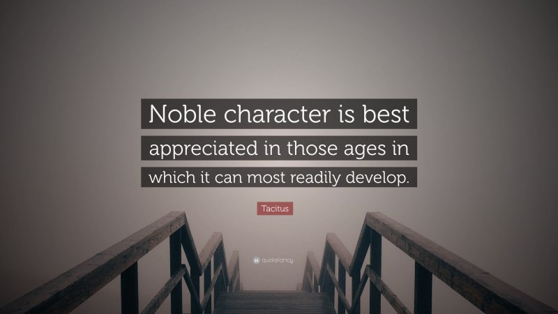 Tacitus Quote: “Noble character is best appreciated in those ages in which it can most readily develop.”