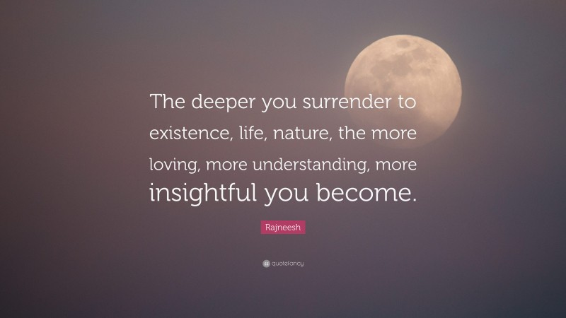 Rajneesh Quote: “The deeper you surrender to existence, life, nature, the more loving, more understanding, more insightful you become.”