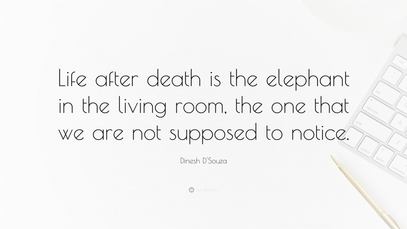 Dinesh D'Souza Quote: “Life after death is the elephant in the living room, the one that we are not supposed to notice.”