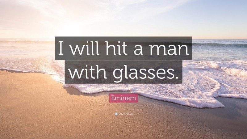 Eminem Quote: “I will hit a man with glasses.”