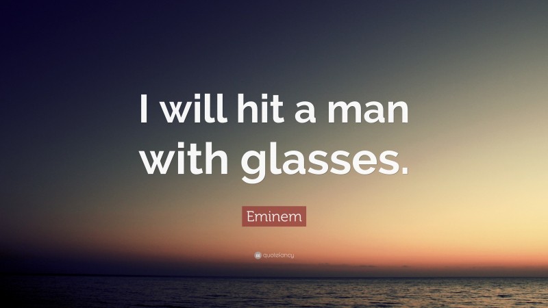 Eminem Quote: “I will hit a man with glasses.”