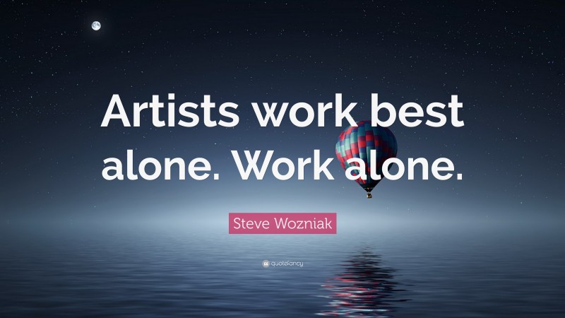 Steve Wozniak Quote: “Artists work best alone. Work alone.”
