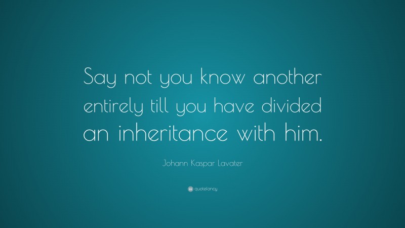 Johann Kaspar Lavater Quote: “Say not you know another entirely till you have divided an inheritance with him.”