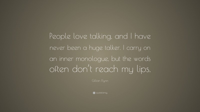 Gillian Flynn Quote: “People love talking, and I have never been a huge talker. I carry on an inner monologue, but the words often don’t reach my lips.”