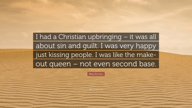 Mira Sorvino Quote: “I had a Christian upbringing – it was all about sin and guilt. I was very happy just kissing people. I was like the make-out queen – not even second base.”