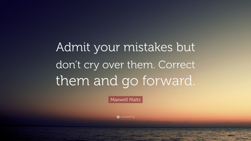 Maxwell Maltz Quote: “Admit your mistakes but don’t cry over them. Correct them and go forward.”