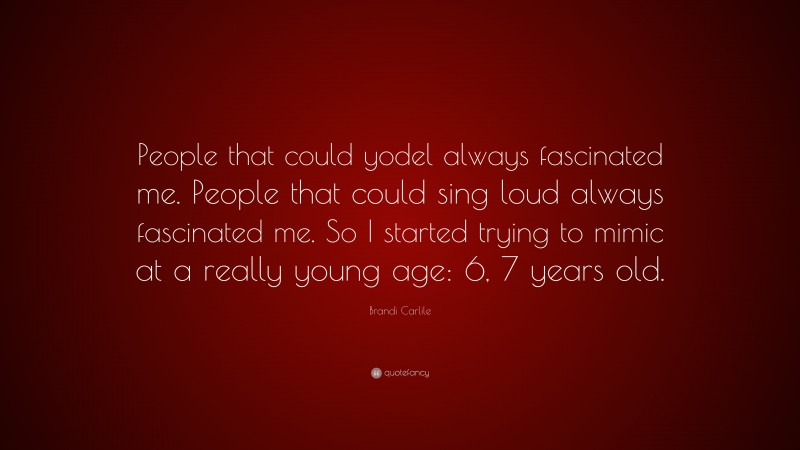 Brandi Carlile Quote: “People that could yodel always fascinated me. People that could sing loud always fascinated me. So I started trying to mimic at a really young age: 6, 7 years old.”