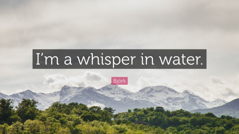 Björk Quote: “I’m a whisper in water.”