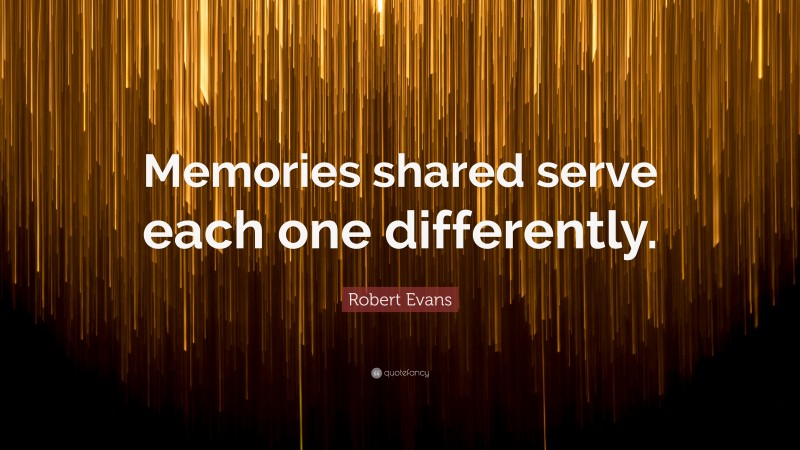 Robert Evans Quote: “Memories shared serve each one differently.”