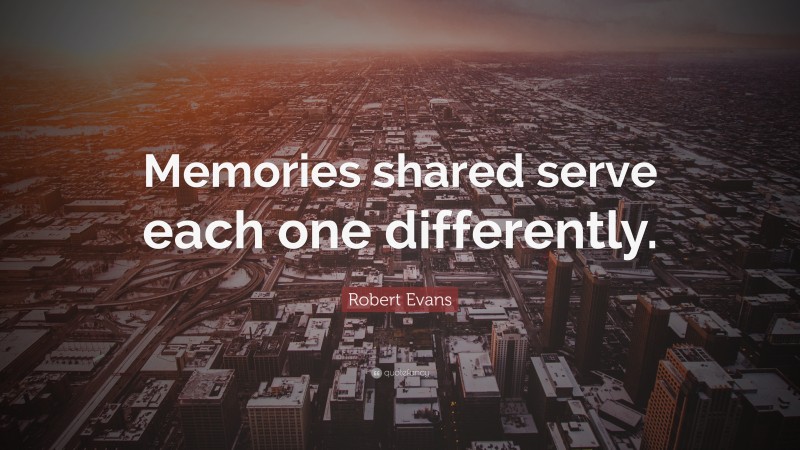 Robert Evans Quote: “Memories shared serve each one differently.”
