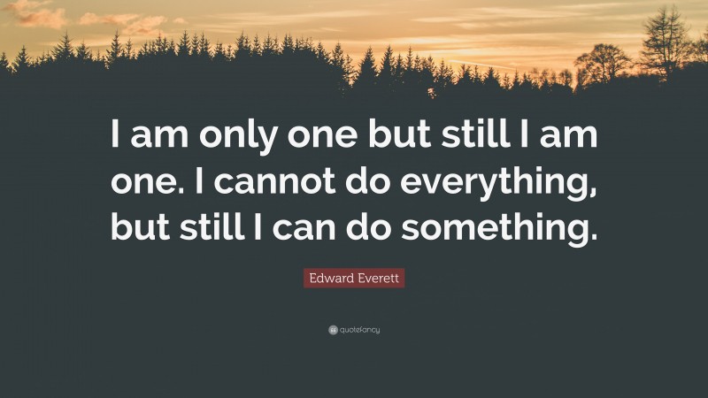 Edward Everett Quote: “I am only one but still I am one. I cannot do everything, but still I can do something.”