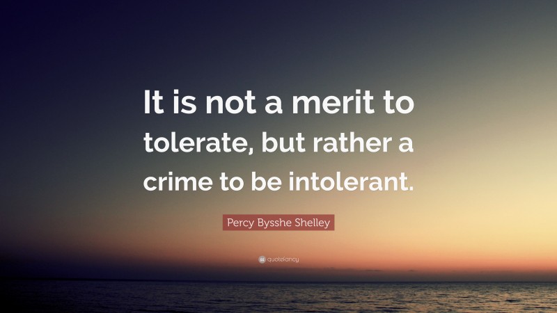 Percy Bysshe Shelley Quote: “It is not a merit to tolerate, but rather a crime to be intolerant.”