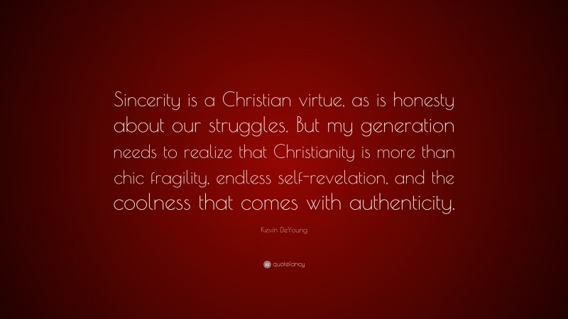 Kevin DeYoung Quote: “Sincerity is a Christian virtue, as is honesty about our struggles. But my generation needs to realize that Christianity is more than chic fragility, endless self-revelation, and the coolness that comes with authenticity.”