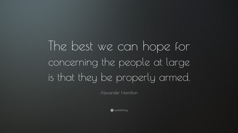 Alexander Hamilton Quote: “The best we can hope for concerning the people at large is that they be properly armed.”
