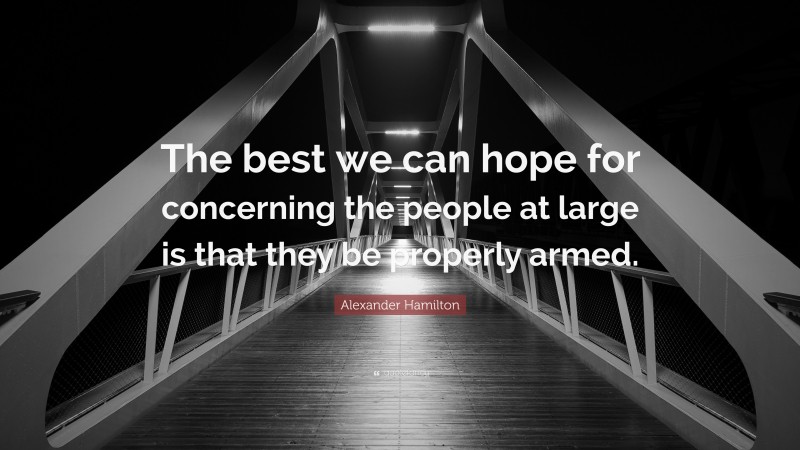 Alexander Hamilton Quote: “The best we can hope for concerning the people at large is that they be properly armed.”