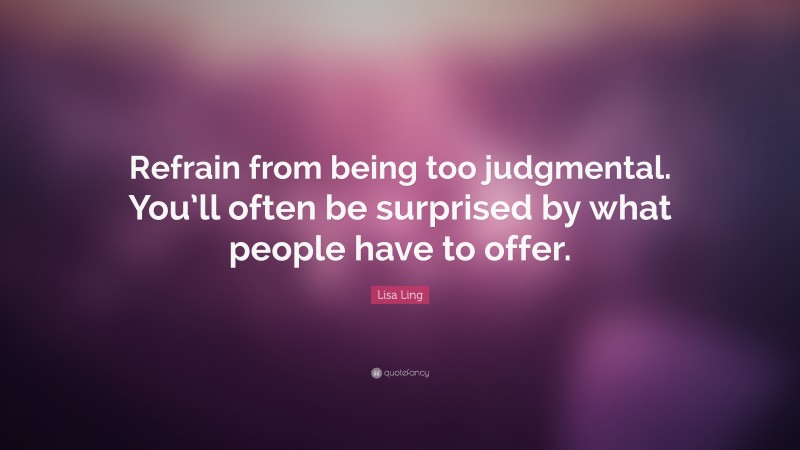 Lisa Ling Quote: “Refrain from being too judgmental. You’ll often be surprised by what people have to offer.”