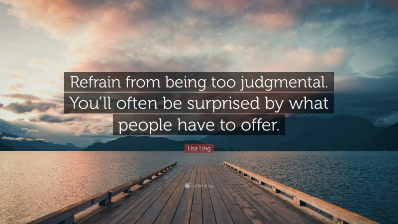 Lisa Ling Quote: “Refrain from being too judgmental. You’ll often be surprised by what people have to offer.”
