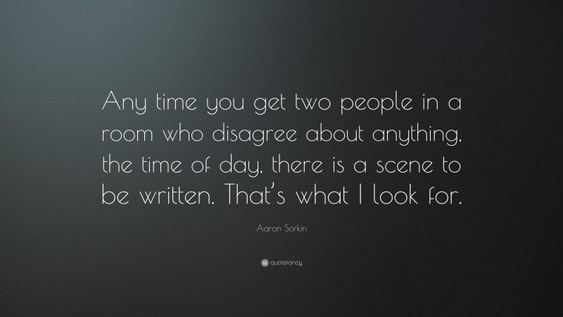 Aaron Sorkin Quote: “Any time you get two people in a room who disagree about anything, the time of day, there is a scene to be written. That’s what I look for.”