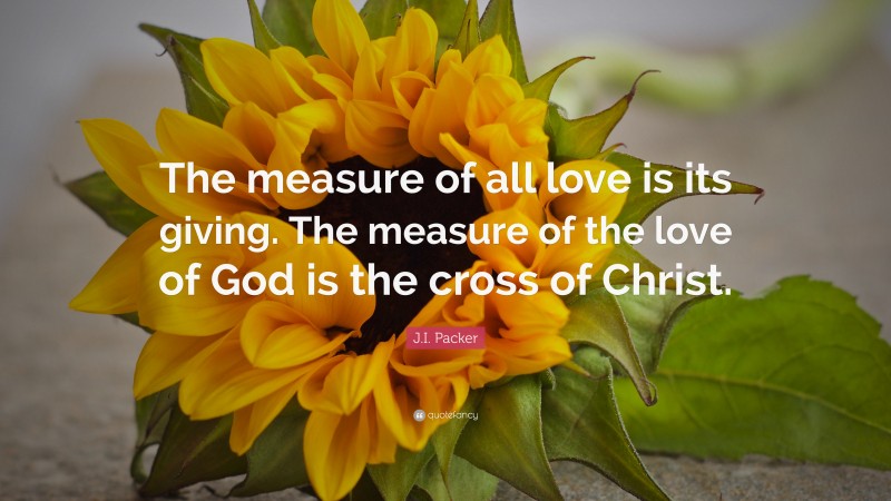 J.I. Packer Quote: “The measure of all love is its giving. The measure of the love of God is the cross of Christ.”