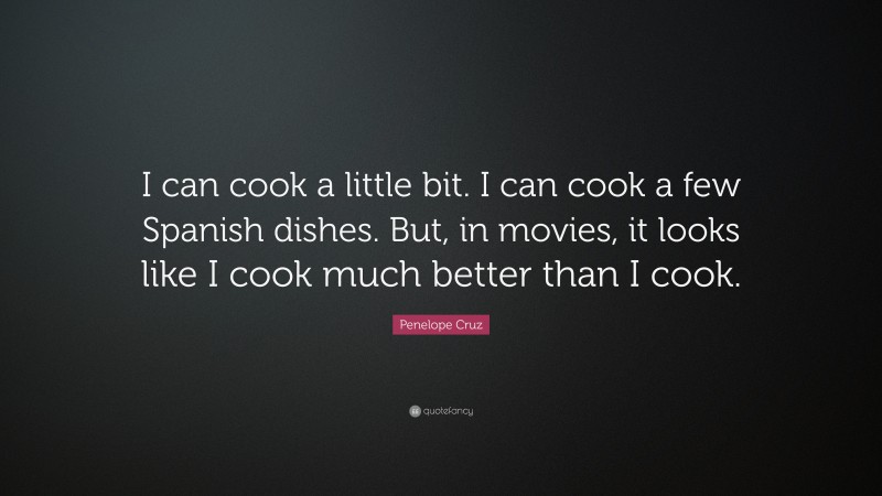 Penelope Cruz Quote: “I can cook a little bit. I can cook a few Spanish dishes. But, in movies, it looks like I cook much better than I cook.”