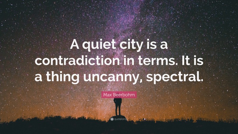 Max Beerbohm Quote: “A quiet city is a contradiction in terms. It is a thing uncanny, spectral.”
